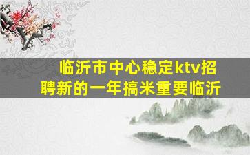 临沂市中心稳定ktv招聘新的一年搞米重要临沂