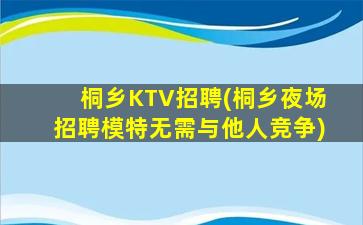 桐乡KTV招聘(桐乡夜场招聘模特无需与他人竞争)