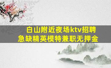 白山附近夜场ktv招聘急缺精英模特兼职无押金